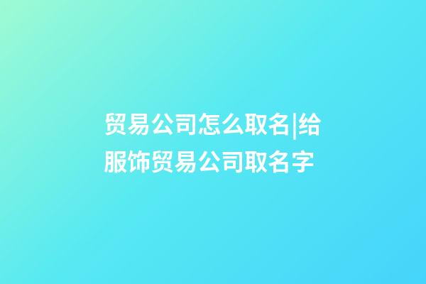 贸易公司怎么取名|给服饰贸易公司取名字-第1张-公司起名-玄机派